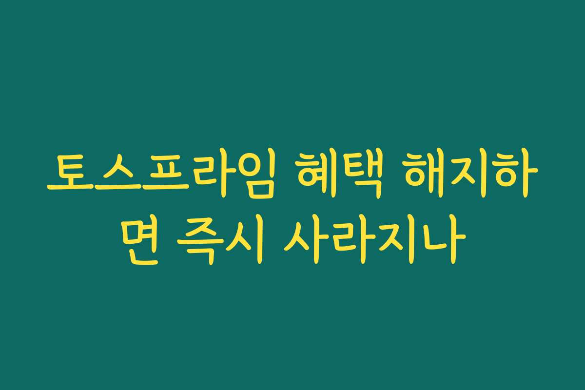 토스프라임 혜택 해지하면 즉시 사라지나