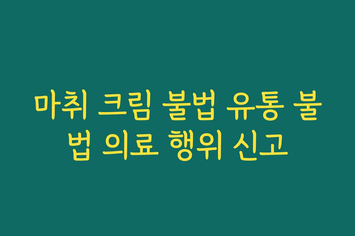 마취 크림 불법 유통 불법 의료 행위 신고