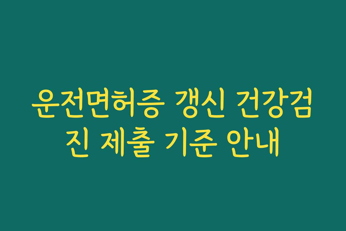 운전면허증 갱신 건강검진 제출 기준 안내