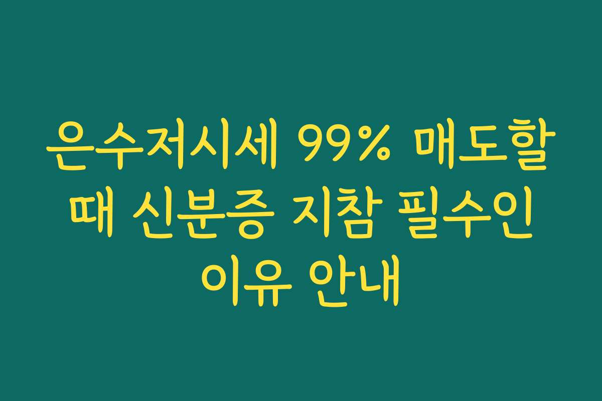 은수저시세 99% 매도할 때 신분증 지참 필수인 이유 안내