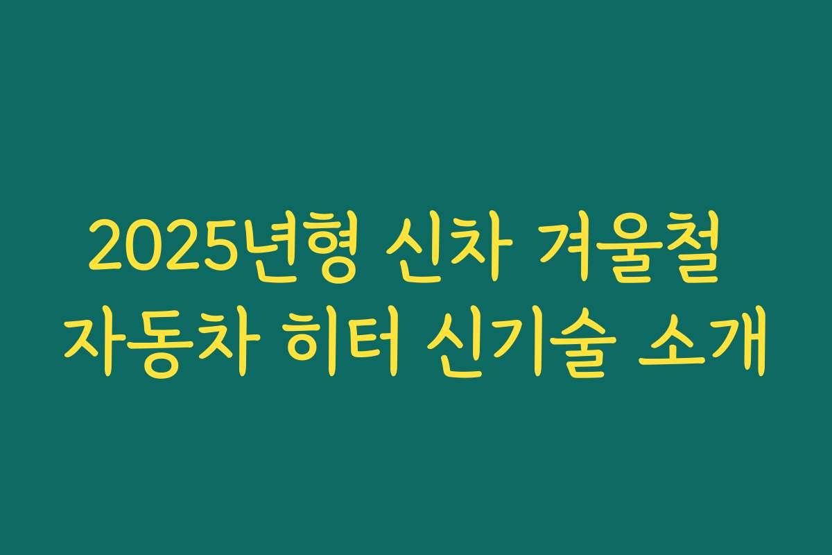 2025년형 신차 겨울철 자동차 히터 신기술 소개
