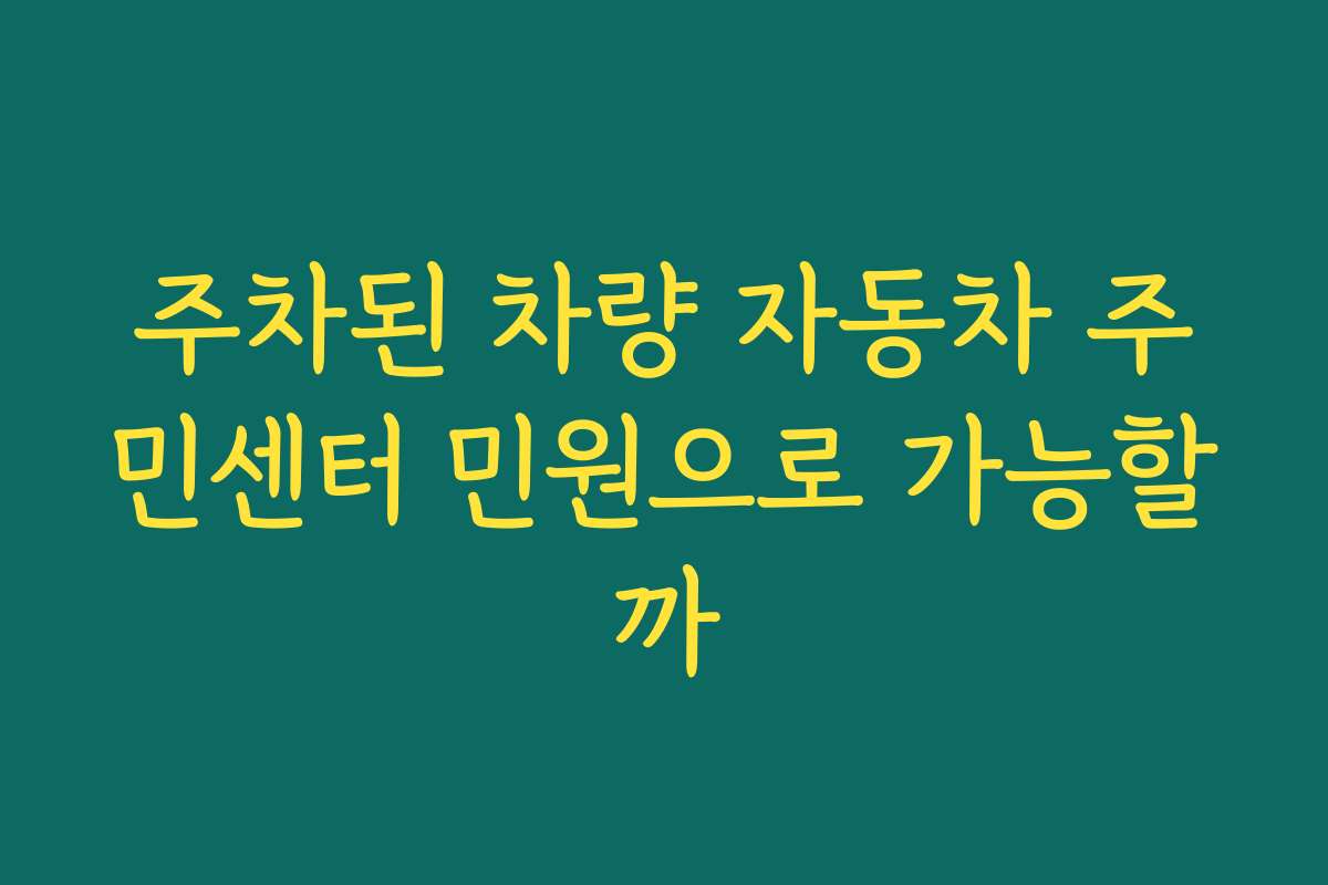 주차된 차량 자동차 주민센터 민원으로 가능할까