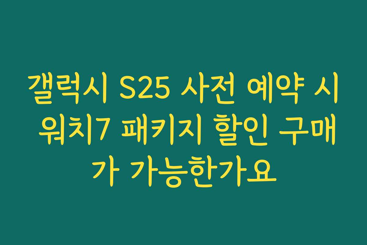 갤럭시 S25 사전 예약 시 워치7 패키지 할인 구매가 가능한가요