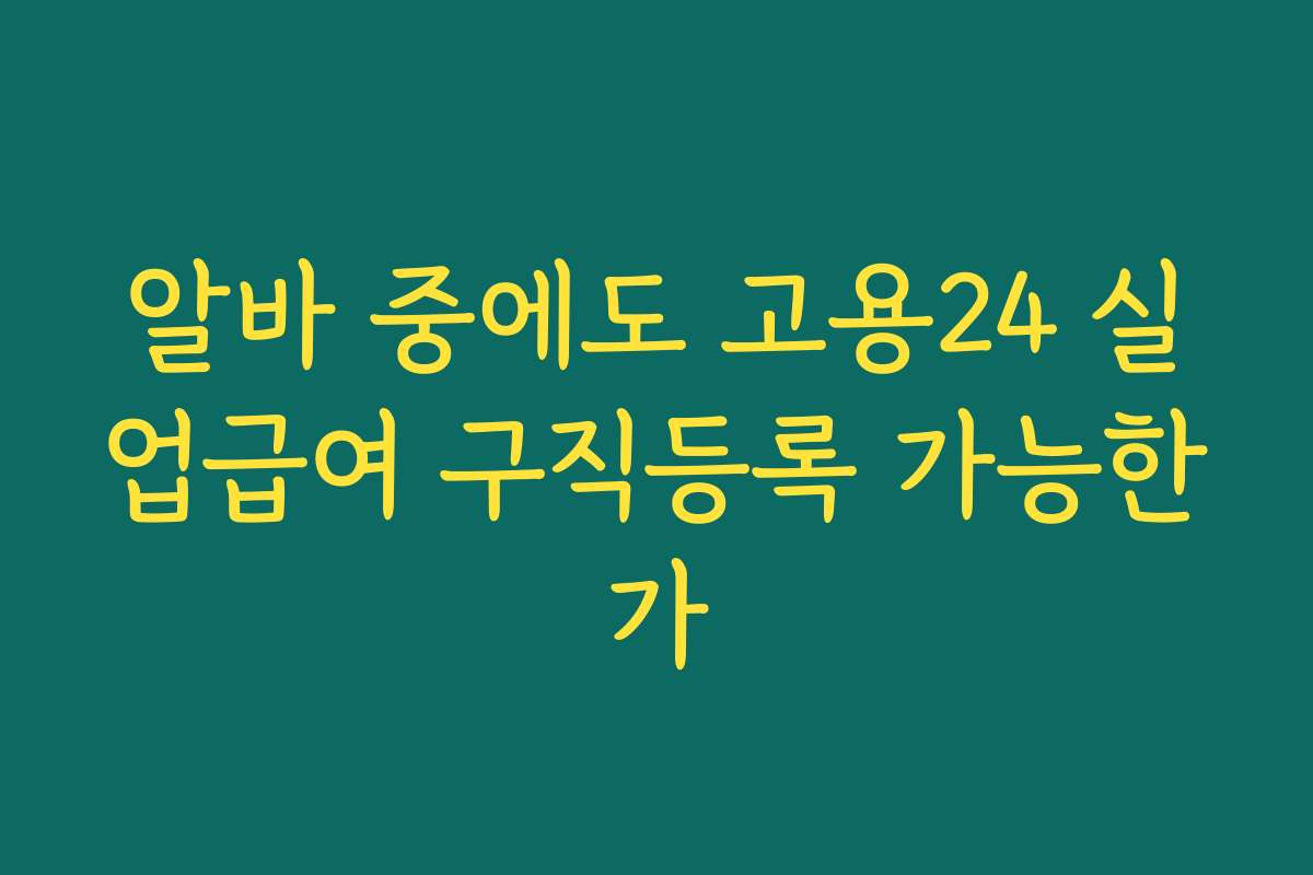 알바 중에도 고용24 실업급여 구직등록 가능한가