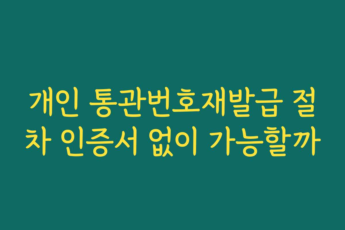 개인 통관번호재발급 절차 인증서 없이 가능할까