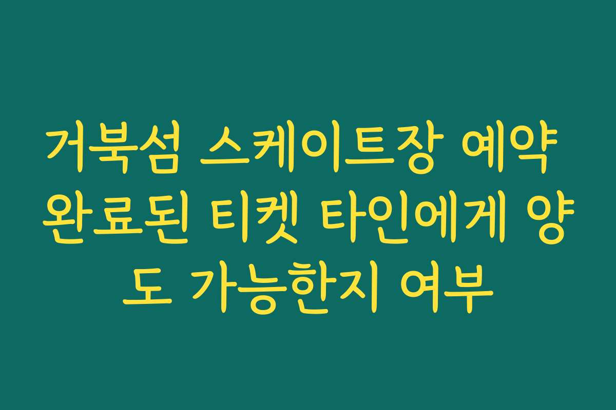 거북섬 스케이트장 예약 완료된 티켓 타인에게 양도 가능한지 여부