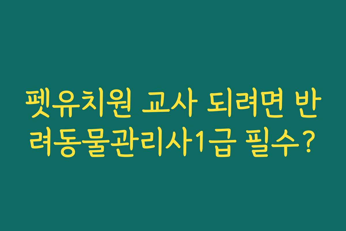 펫유치원 교사 되려면 반려동물관리사1급 필수?