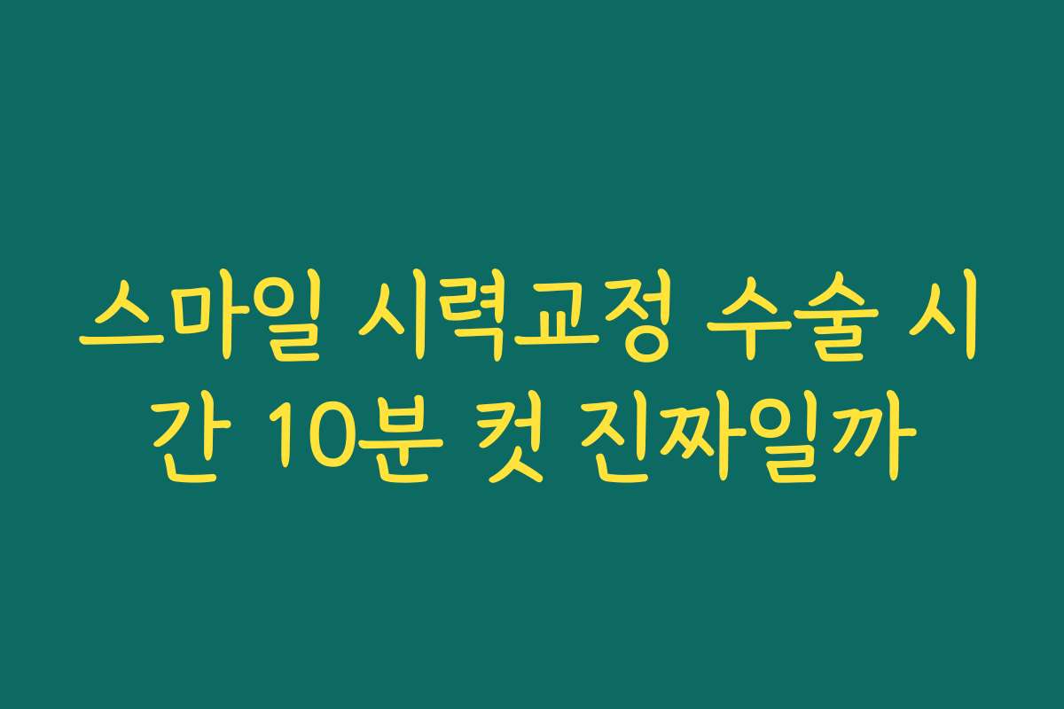 스마일 시력교정 수술 시간 10분 컷 진짜일까