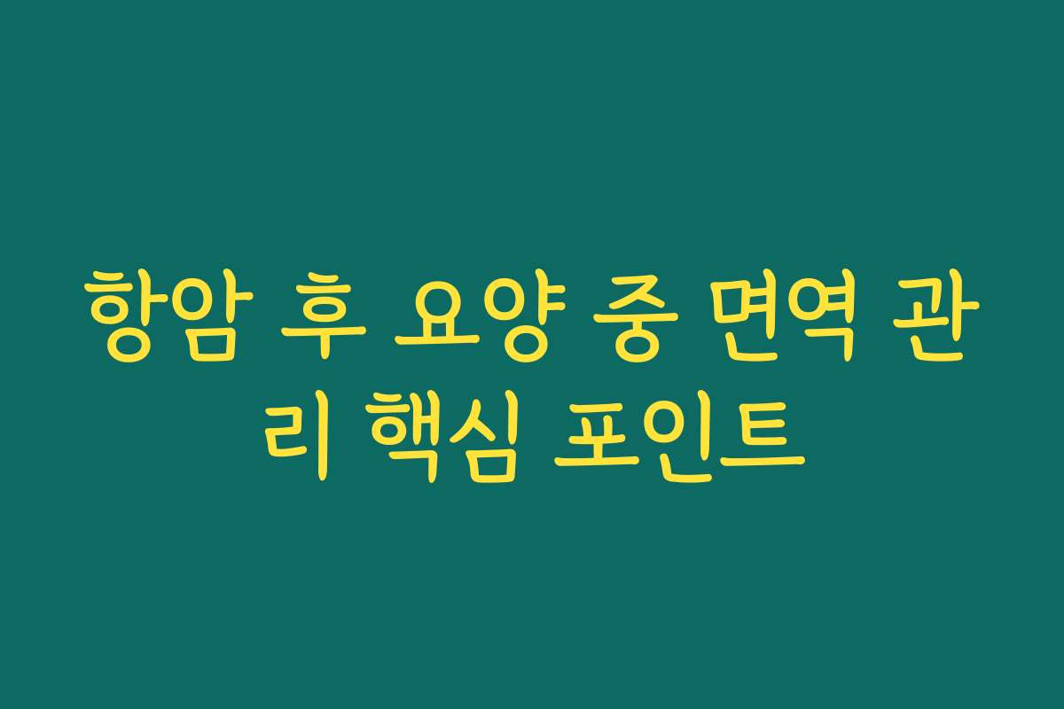 항암 후 요양 중 면역 관리 핵심 포인트