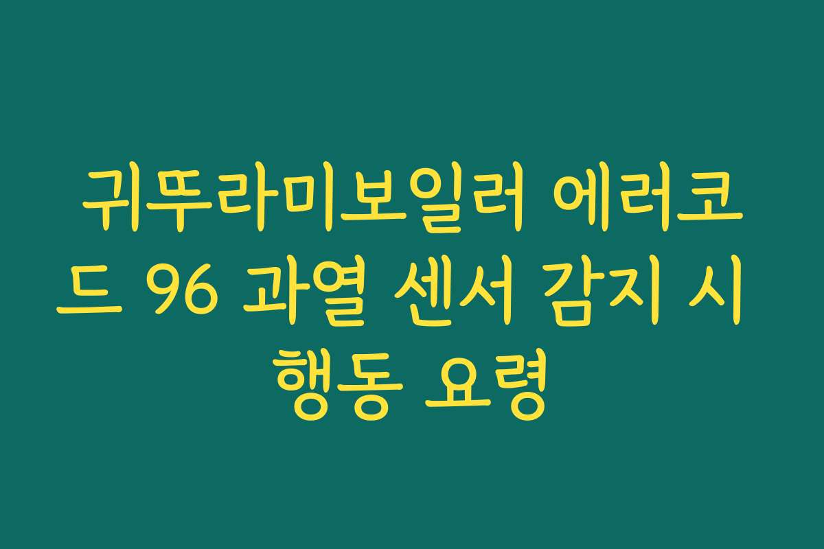 귀뚜라미보일러 에러코드 96 과열 센서 감지 시 행동 요령