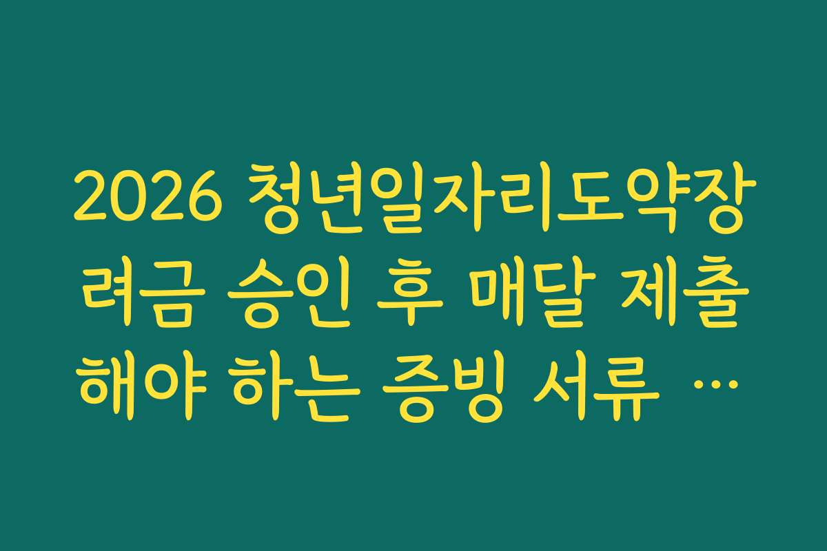 2026 청년일자리도약장려금 승인 후 매달 제출해야 하는 증빙 서류 목록