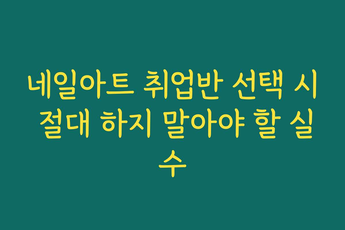 네일아트 취업반 선택 시 절대 하지 말아야 할 실수