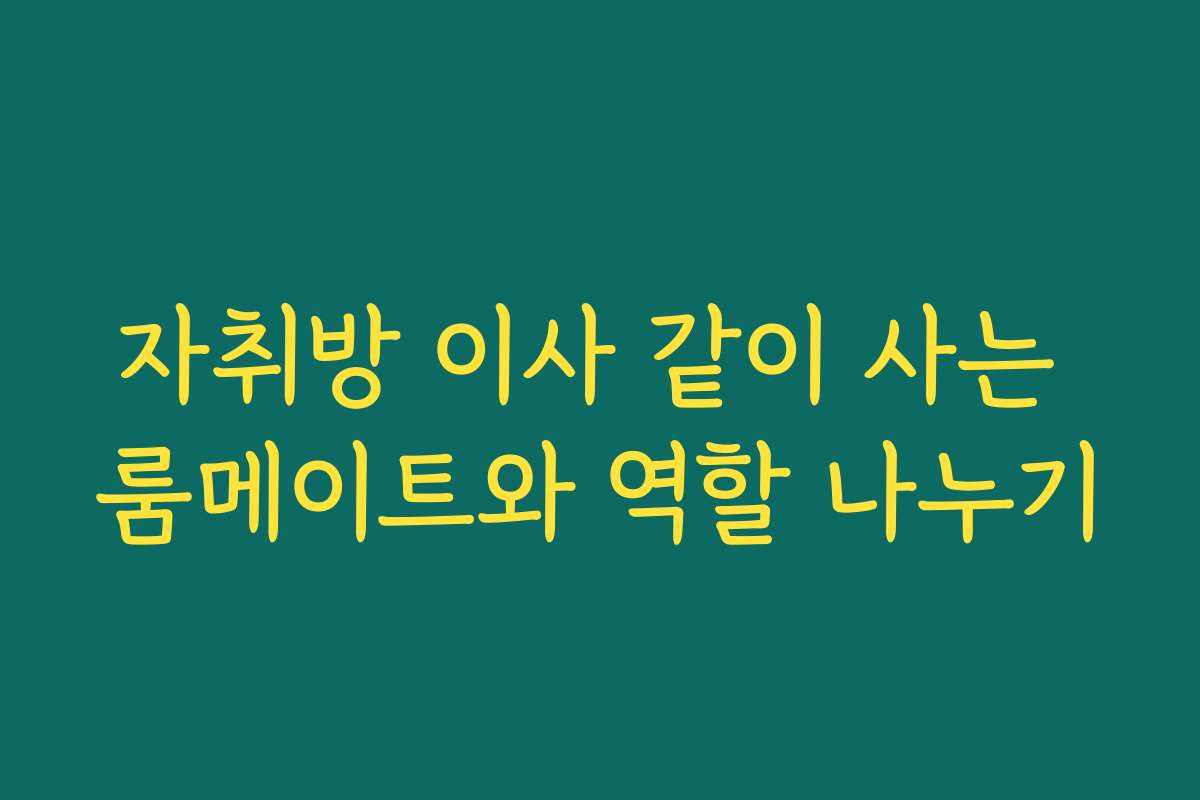 자취방 이사 같이 사는 룸메이트와 역할 나누기