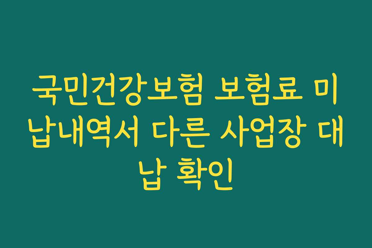 국민건강보험 보험료 미납내역서 다른 사업장 대납 확인