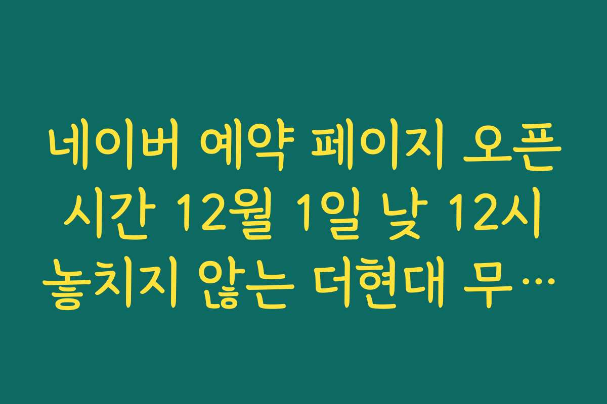 네이버 예약 페이지 오픈 시간 12월 1일 낮 12시 놓치지 않는 더현대 무한도전 팝업예약 팁