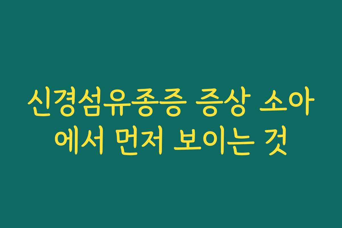 신경섬유종증 증상 소아에서 먼저 보이는 것