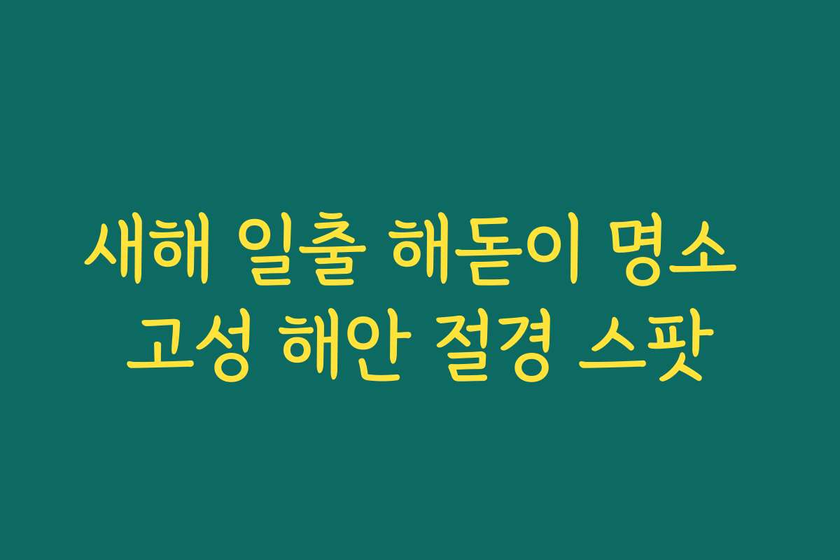 새해 일출 해돋이 명소 고성 해안 절경 스팟