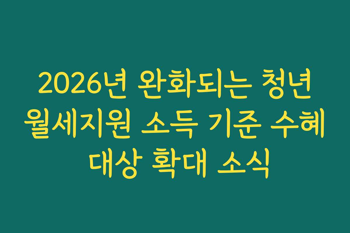 2026년 완화되는 청년월세지원 소득 기준 수혜 대상 확대 소식