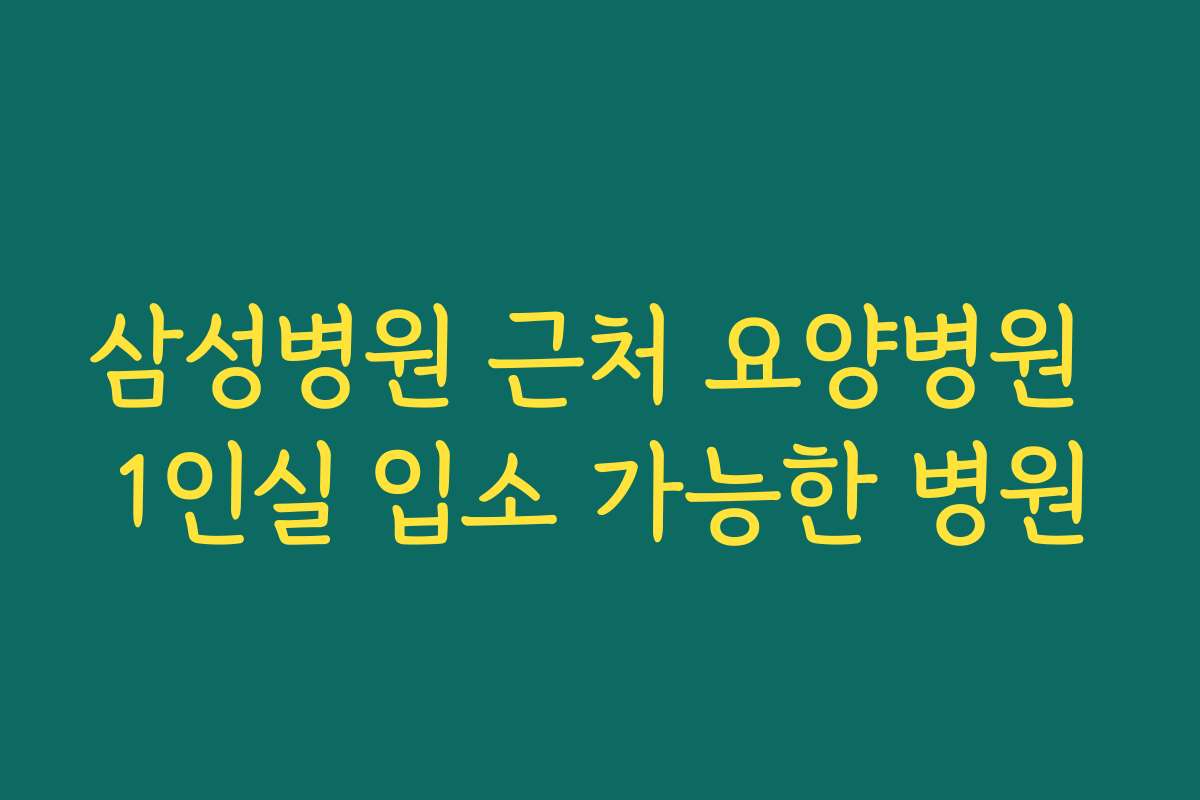 삼성병원 근처 요양병원 1인실 입소 가능한 병원