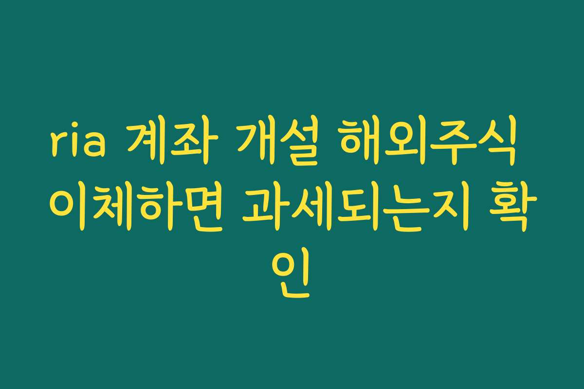 ria 계좌 개설 해외주식 이체하면 과세되는지 확인