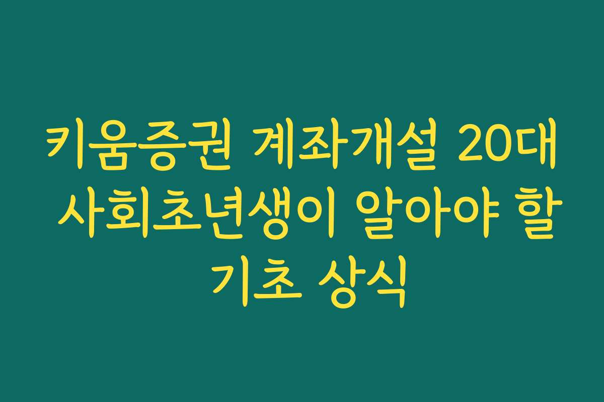 키움증권 계좌개설 20대 사회초년생이 알아야 할 기초 상식