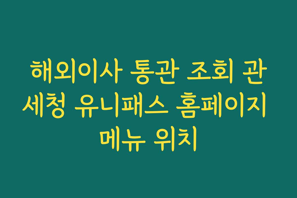 해외이사 통관 조회 관세청 유니패스 홈페이지 메뉴 위치