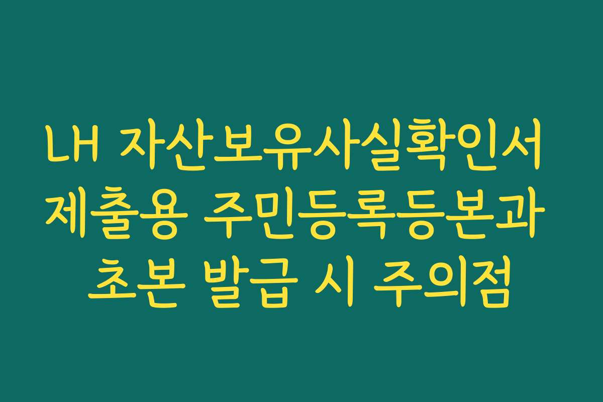 LH 자산보유사실확인서 제출용 주민등록등본과 초본 발급 시 주의점