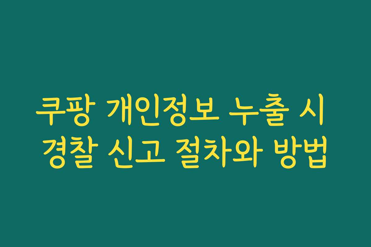 쿠팡 개인정보 누출 시 경찰 신고 절차와 방법