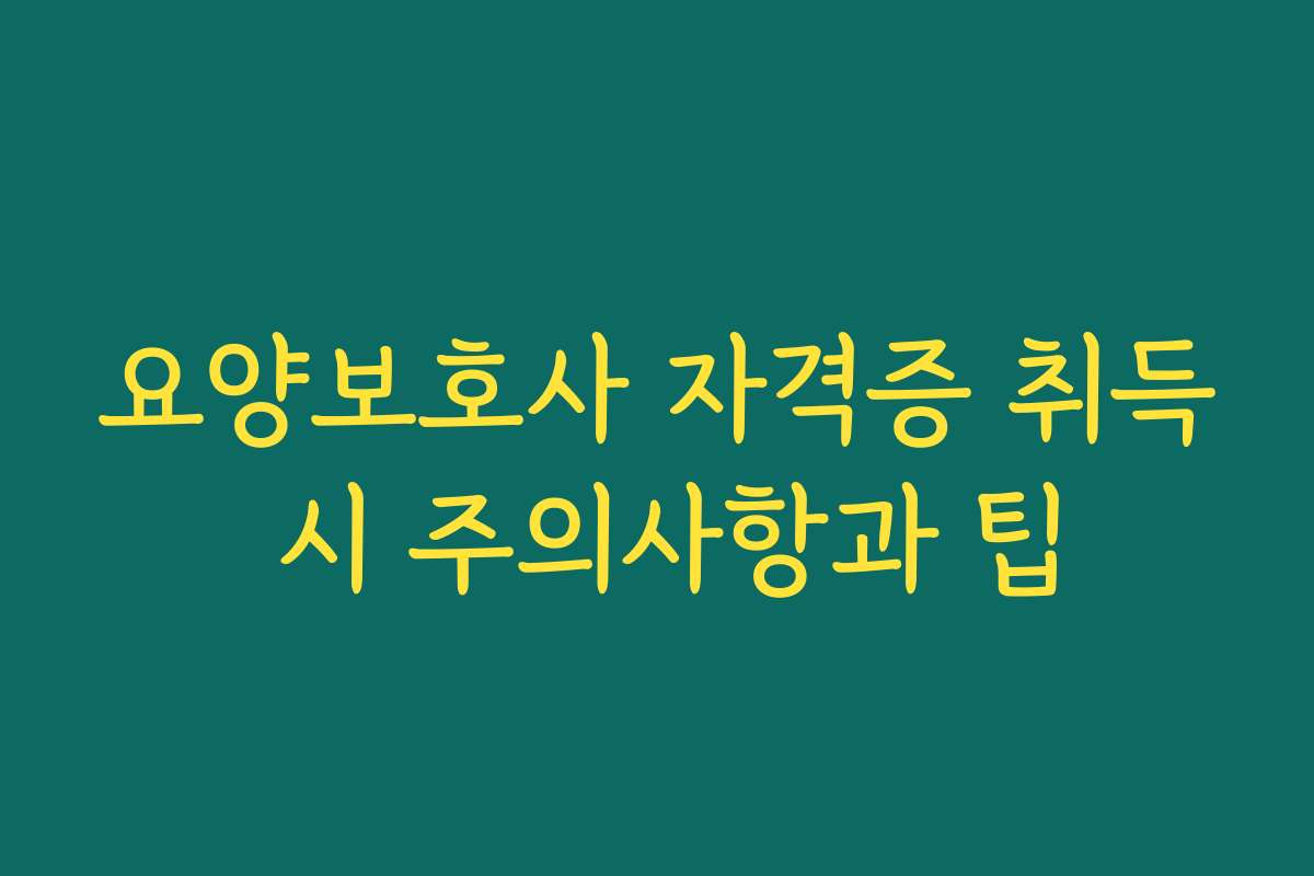 요양보호사 자격증 취득 시 주의사항과 팁