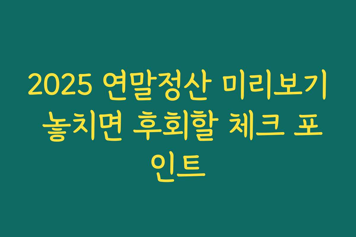 2025 연말정산 미리보기 놓치면 후회할 체크 포인트