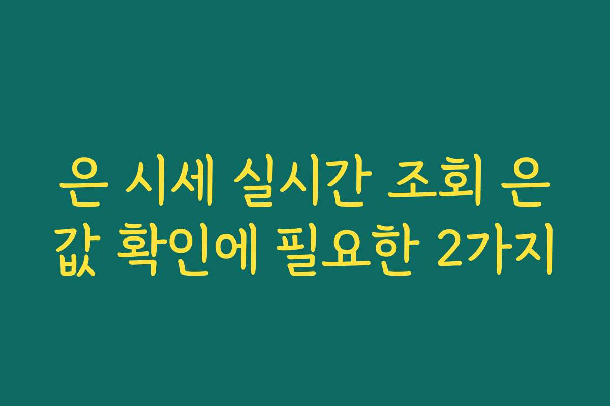 은 시세 실시간 조회 은값 확인에 필요한 2가지