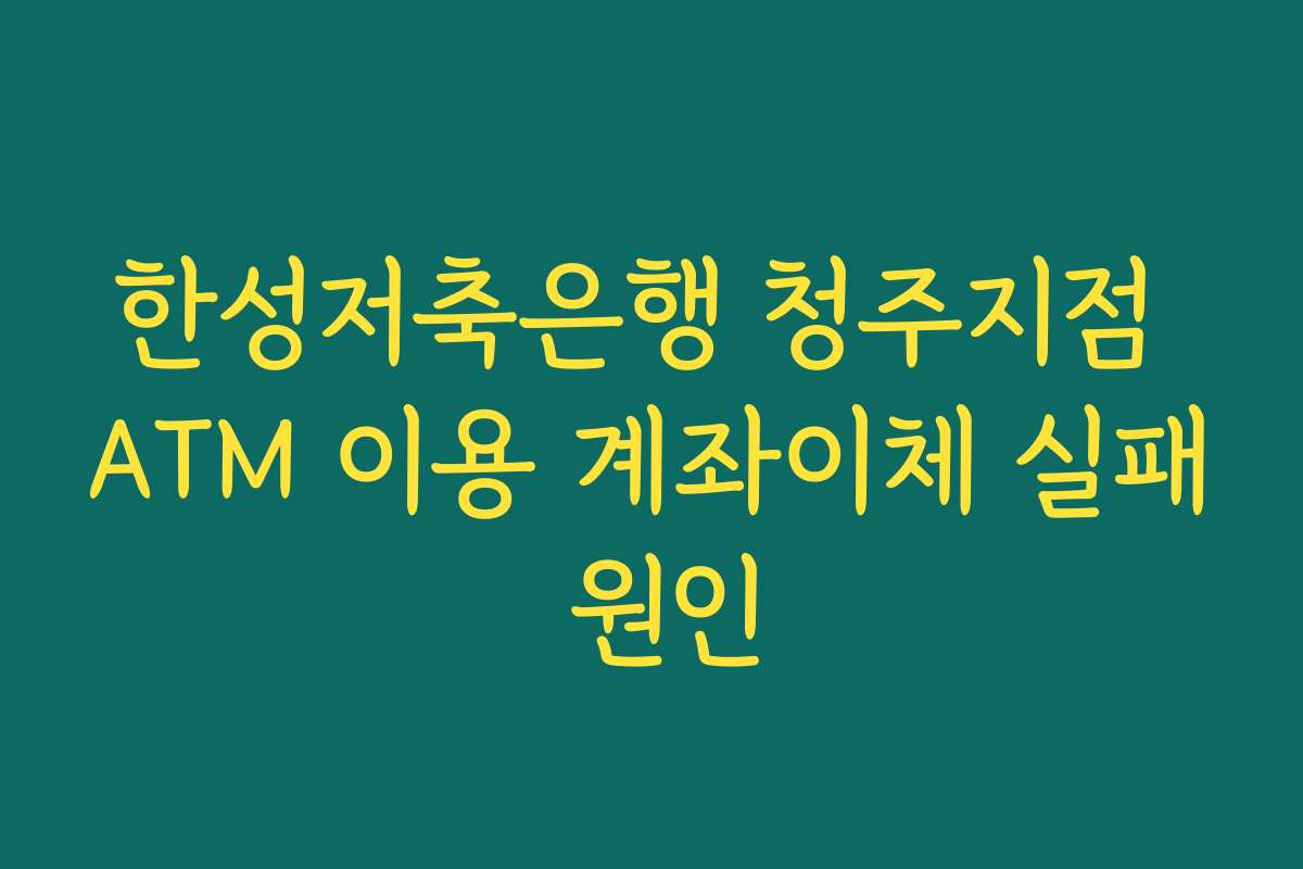 한성저축은행 청주지점 ATM 이용 계좌이체 실패 원인