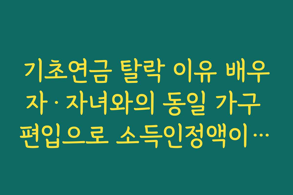 기초연금 탈락 이유 배우자·자녀와의 동일 가구 편입으로 소득인정액이 급증하는 경우