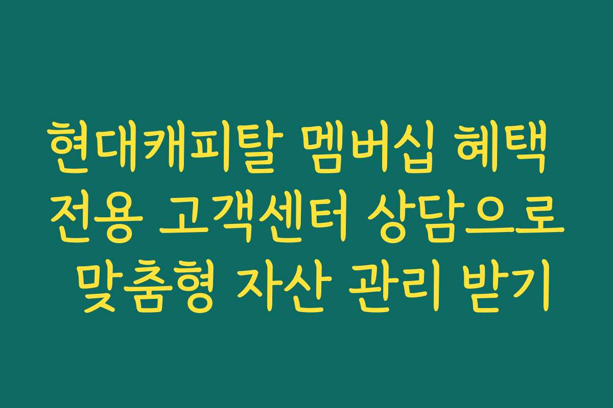 현대캐피탈 멤버십 혜택 전용 고객센터 상담으로 맞춤형 자산 관리 받기