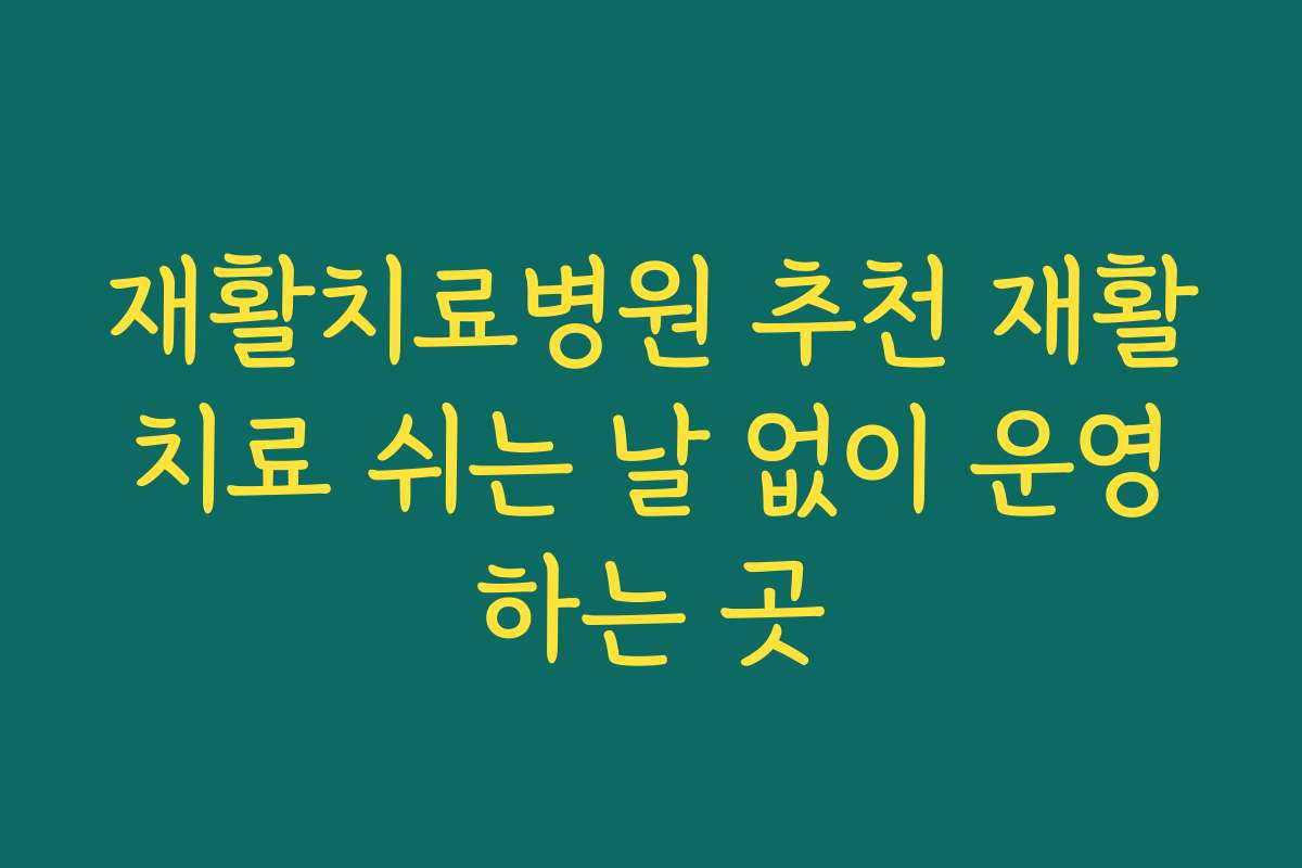재활치료병원 추천 재활치료 쉬는 날 없이 운영하는 곳