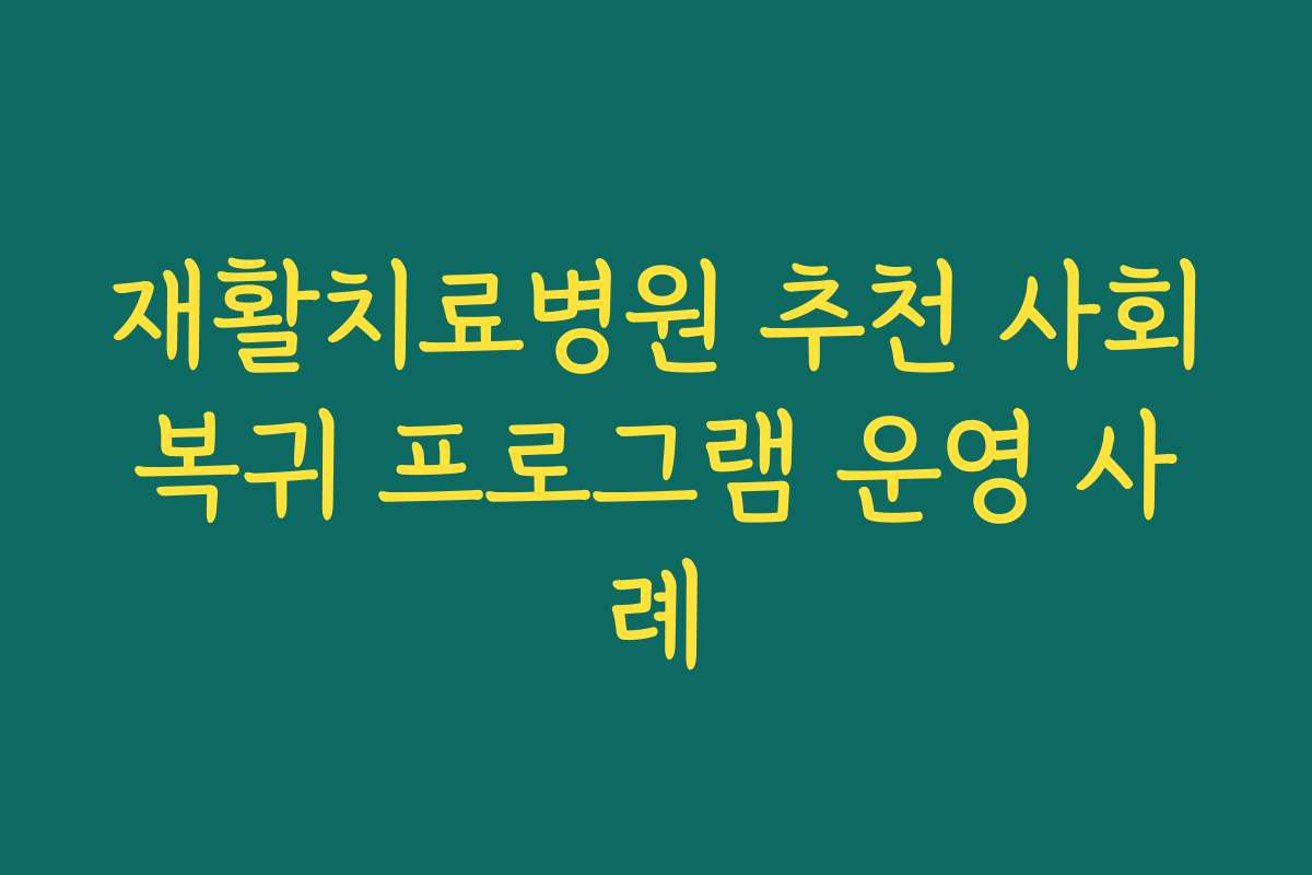 재활치료병원 추천 사회복귀 프로그램 운영 사례