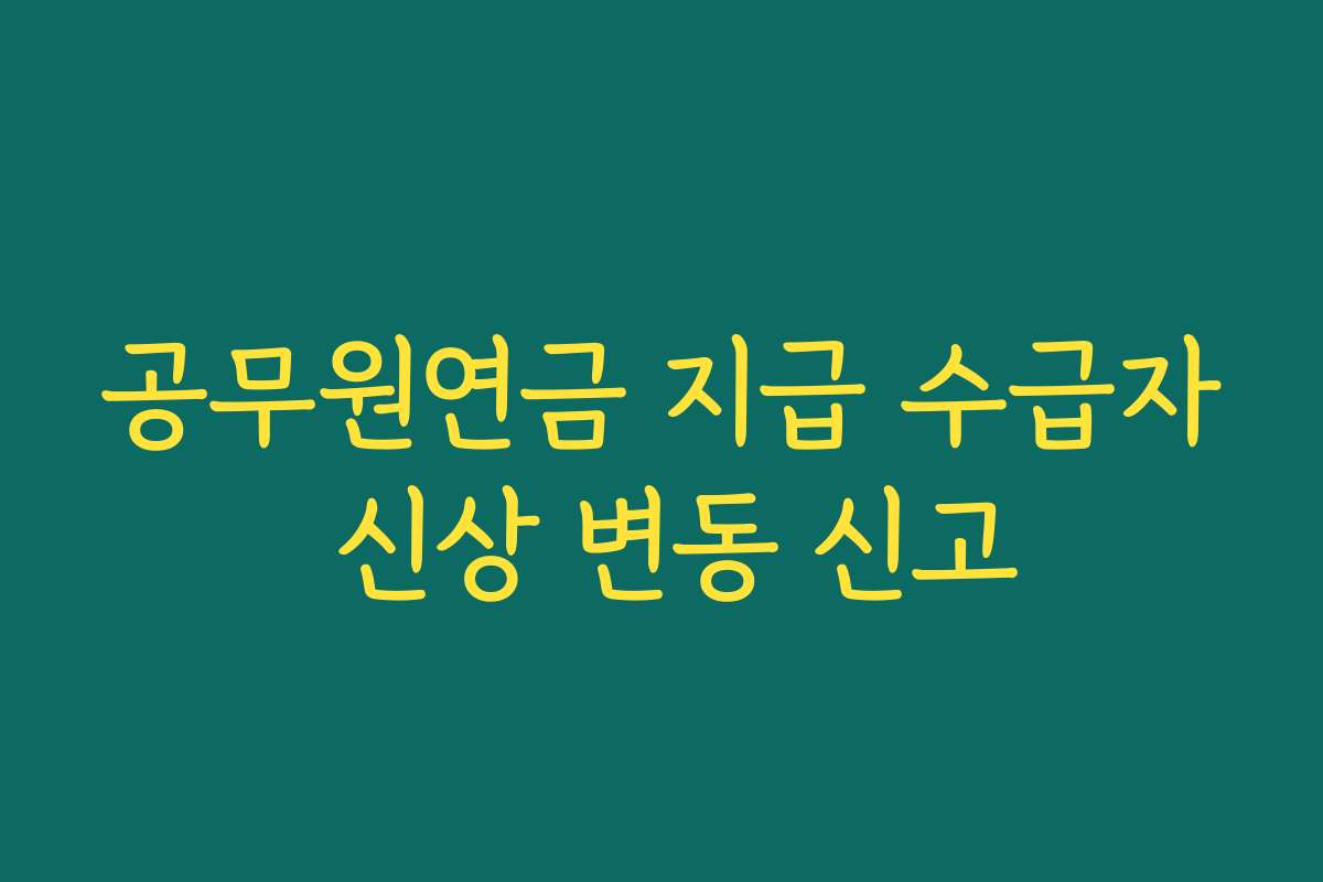 공무원연금 지급 수급자 신상 변동 신고