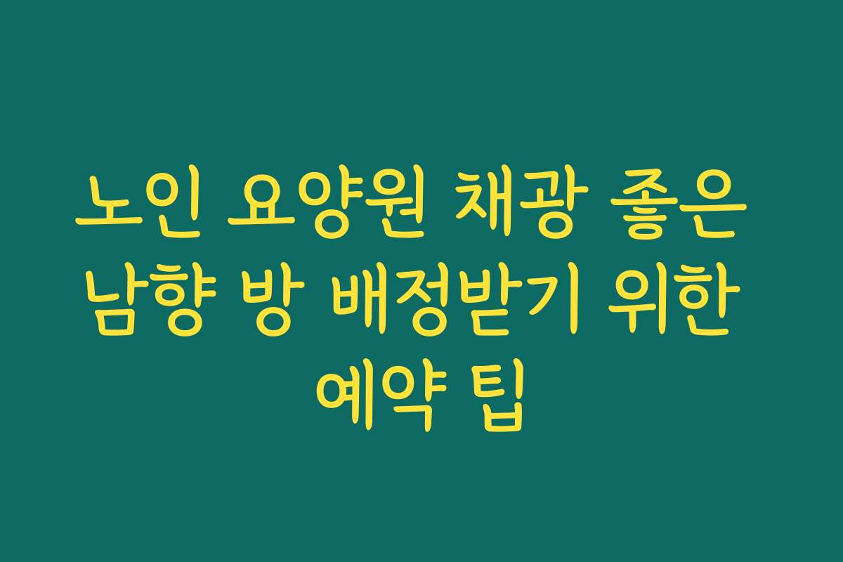 노인 요양원 채광 좋은 남향 방 배정받기 위한 예약 팁