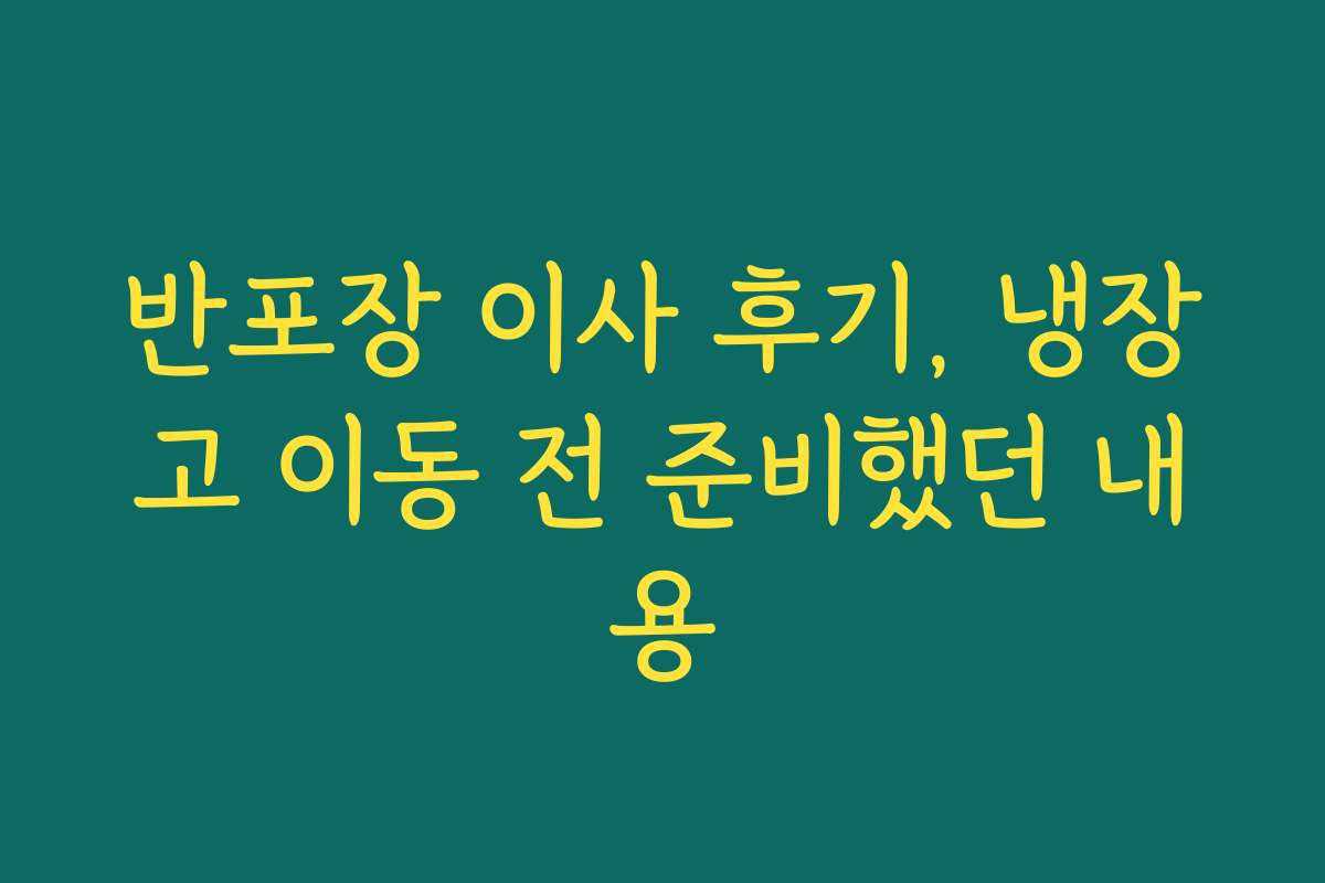 반포장 이사 후기, 냉장고 이동 전 준비했던 내용