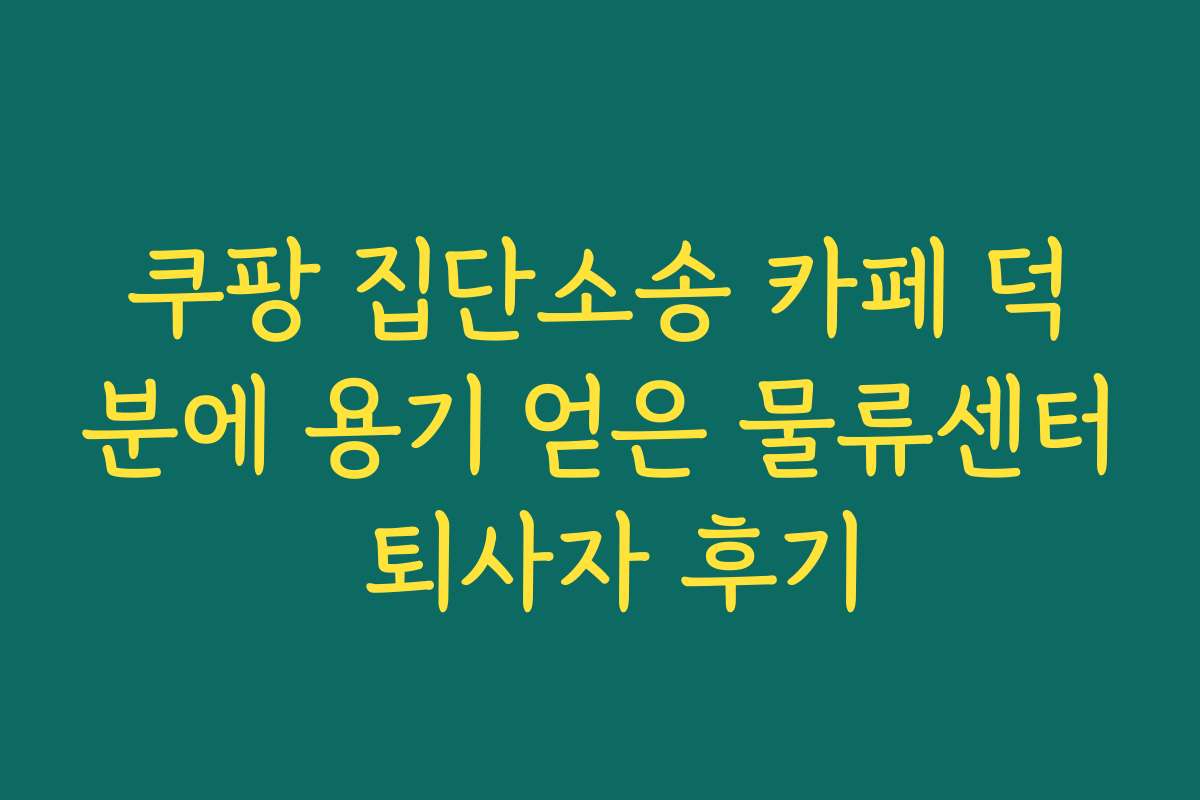 쿠팡 집단소송 카페 덕분에 용기 얻은 물류센터 퇴사자 후기