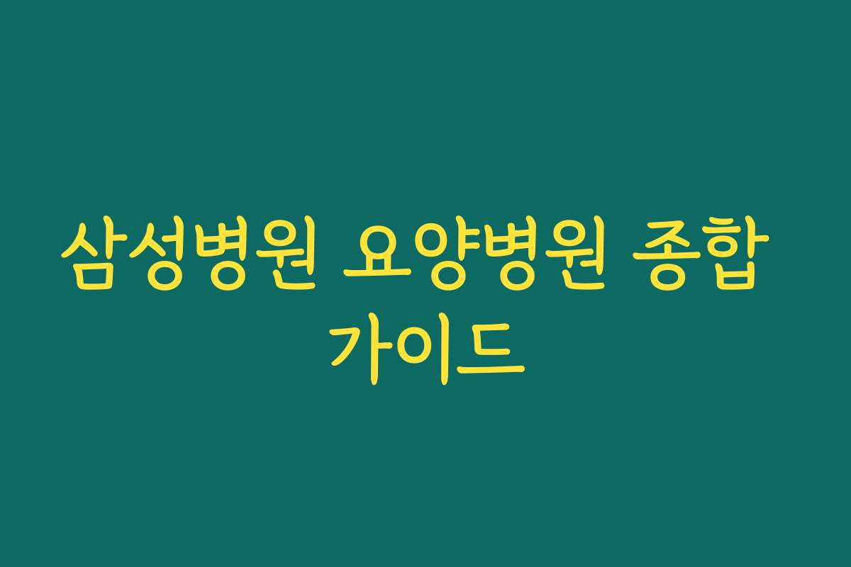 삼성병원 요양병원 종합 가이드
