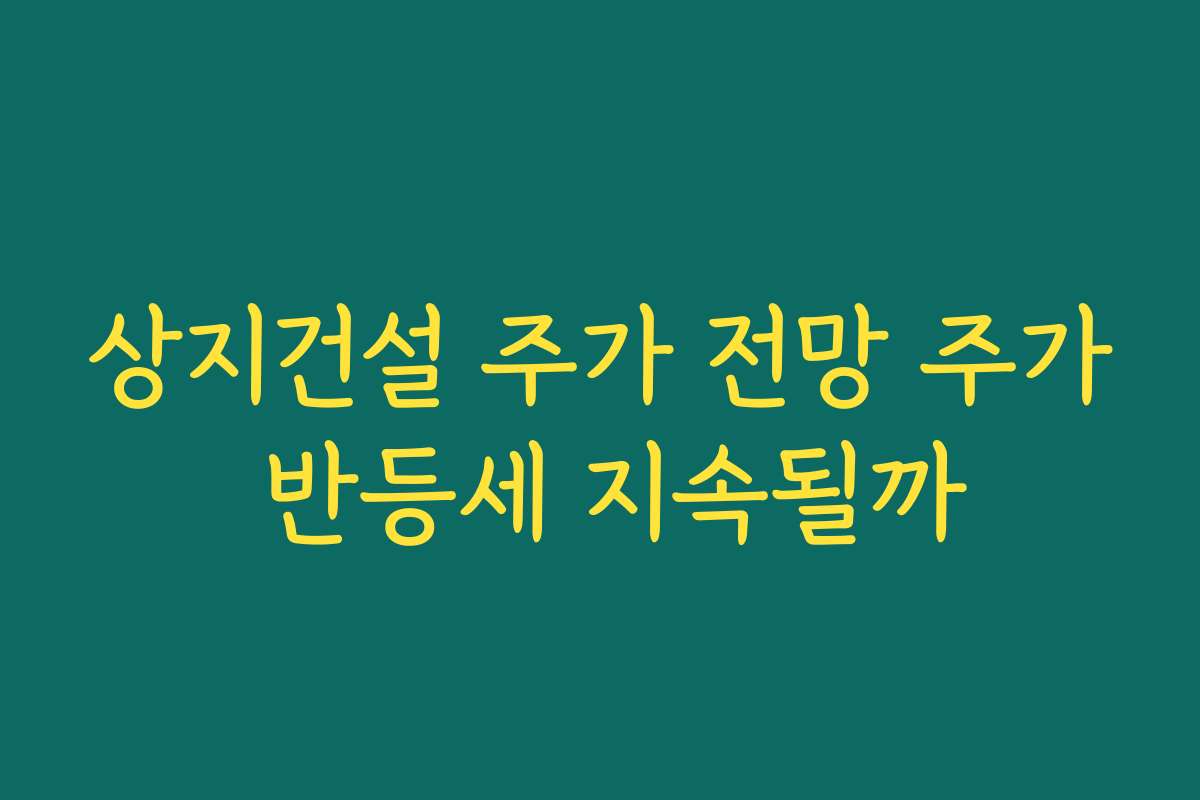 상지건설 주가 전망 주가 반등세 지속될까