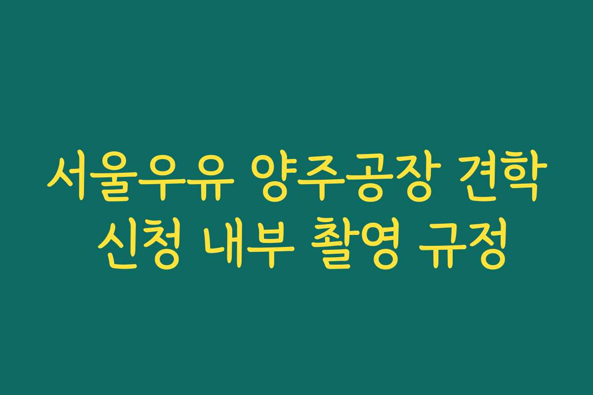 서울우유 양주공장 견학 신청 내부 촬영 규정