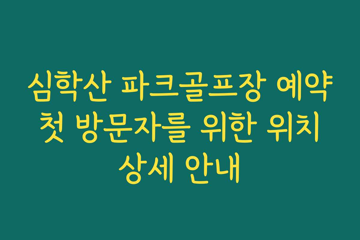 심학산 파크골프장 예약 첫 방문자를 위한 위치 상세 안내
