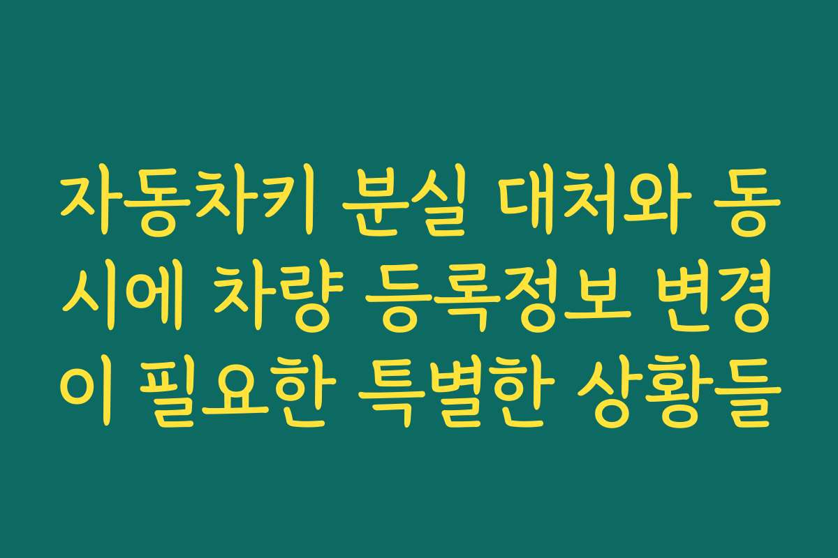 자동차키 분실 대처와 동시에 차량 등록정보 변경이 필요한 특별한 상황들