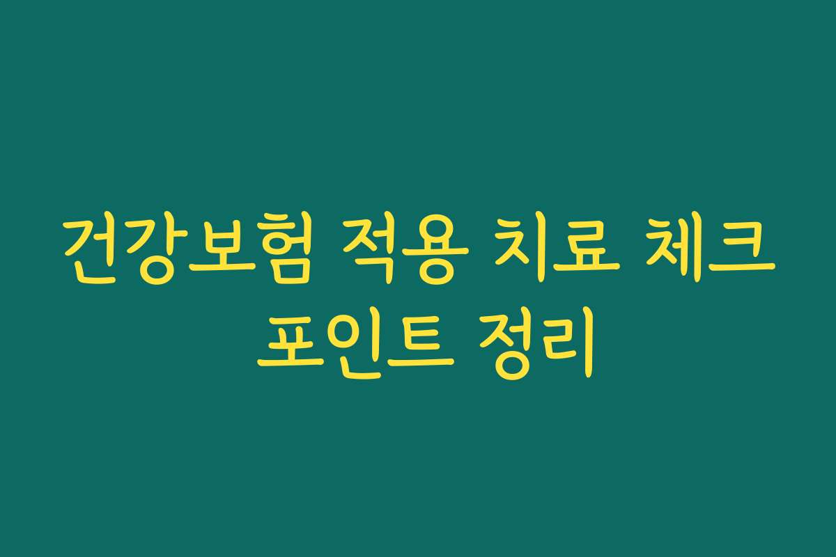 건강보험 적용 치료 체크 포인트 정리