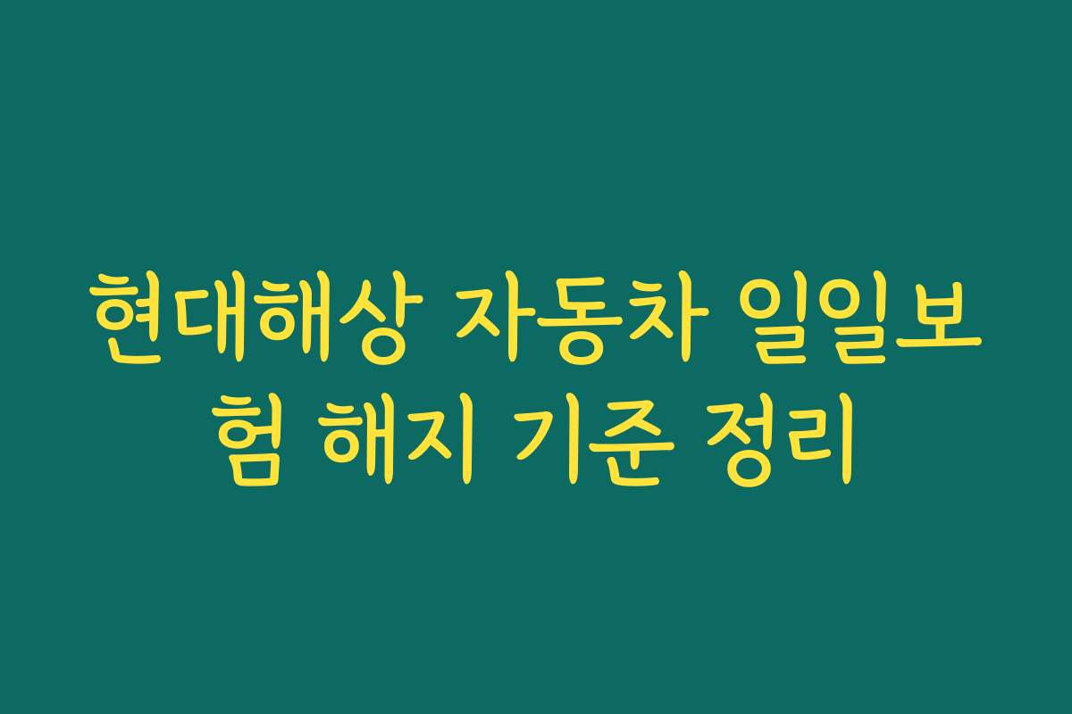 현대해상 자동차 일일보험 해지 기준 정리