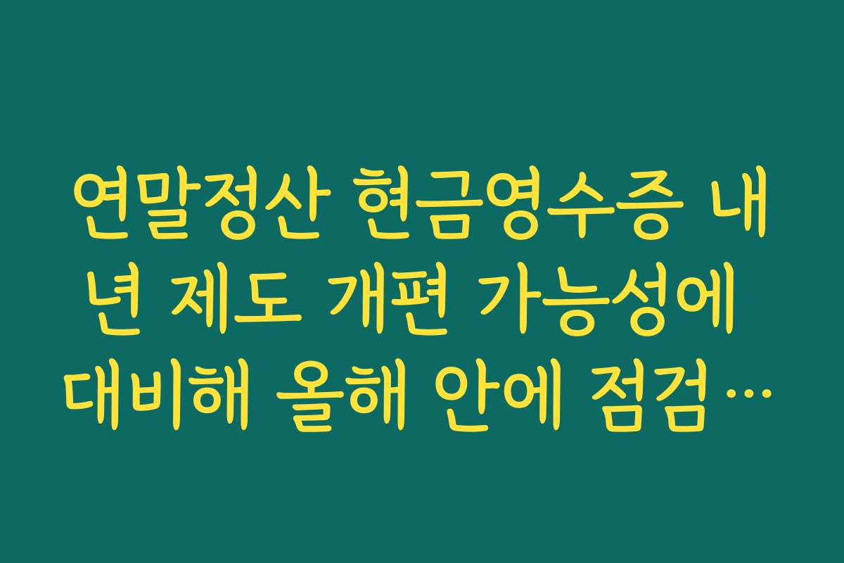 연말정산 현금영수증 내년 제도 개편 가능성에 대비해 올해 안에 점검해야 할 사항 정리