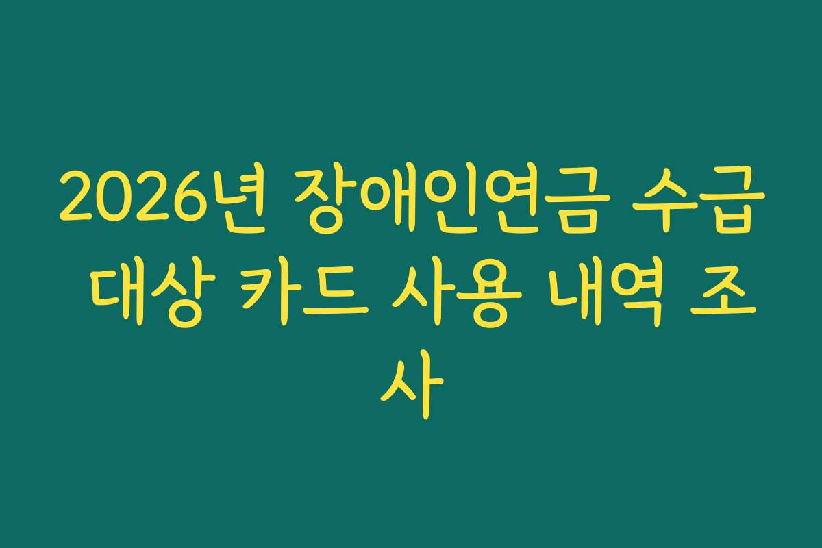 2026년 장애인연금 수급 대상 카드 사용 내역 조사