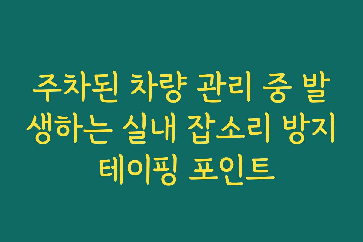 주차된 차량 관리 중 발생하는 실내 잡소리 방지 테이핑 포인트